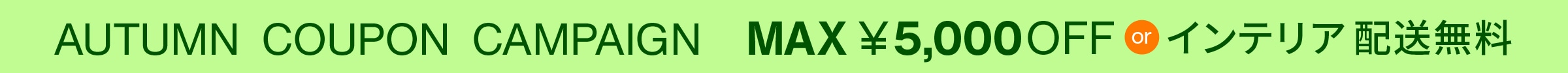 AUTUMN COUPON CAMPAIGN MAX ￥5,000 OFF or インテリア配送無料