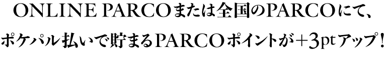 ONLINE PARCO または全国のPARCOにて、ポケパル払いで貯まるPARCOポイントが+3ptアップ!